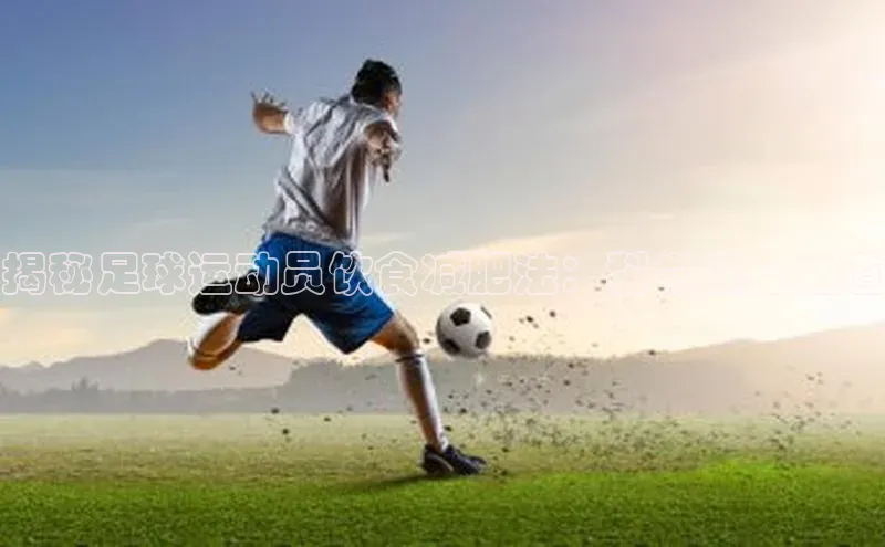 谈球吧官网登录入口百度教育揭秘足球运动员饮食减肥法：科学健身之道