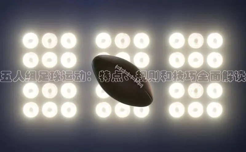 谈球吧登录网百度识图五人组足球运动：特点、规则和技巧全面解读