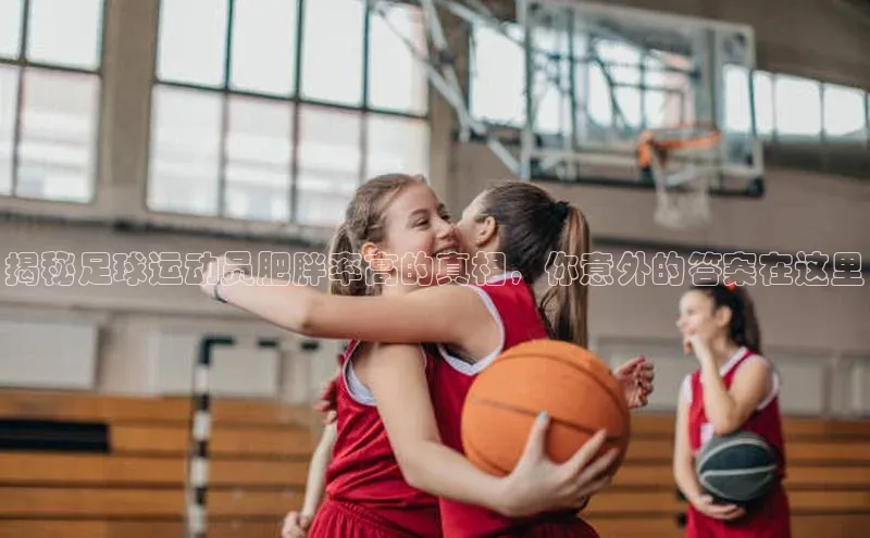 谈球吧网址百度搜索资源平台揭秘足球运动员肥胖率高的真相，你意外的答案在这里