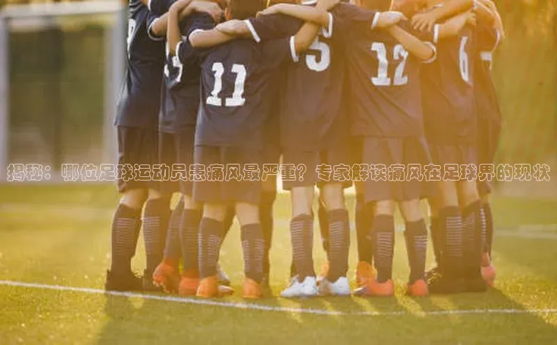 谈球吧网app官网下载如流揭秘：哪位足球运动员患痛风最严重？专家解读痛风在足球界的现状