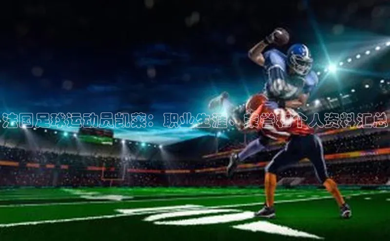 谈球吧网页登录哇咔哇咔文化法国足球运动员凯莱：职业生涯、荣誉和个人资料汇总