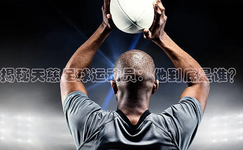 谈球吧体育官网最新在线入口字节跳动揭秘天慈足球运动员：他到底是谁？