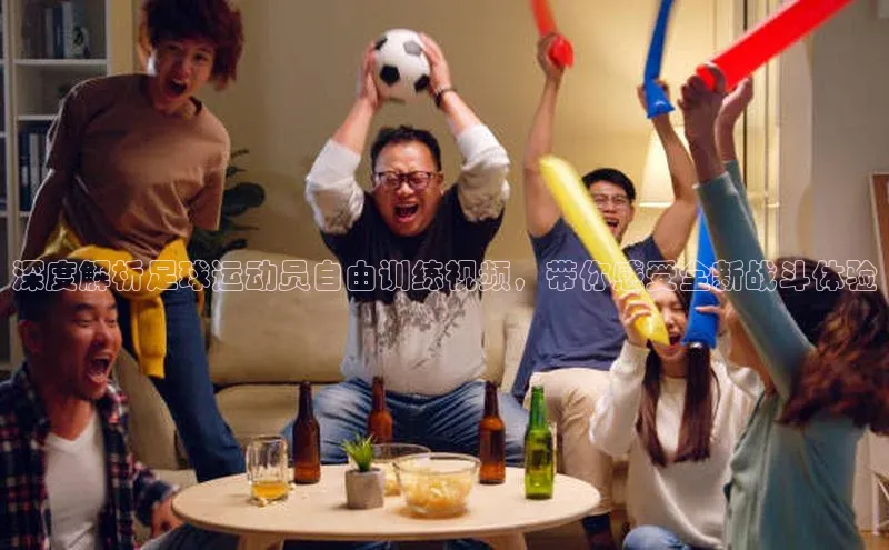 谈球吧体育龙门直播赛富乐斯深度解析足球运动员自由训练视频，带你感受全新战斗体验