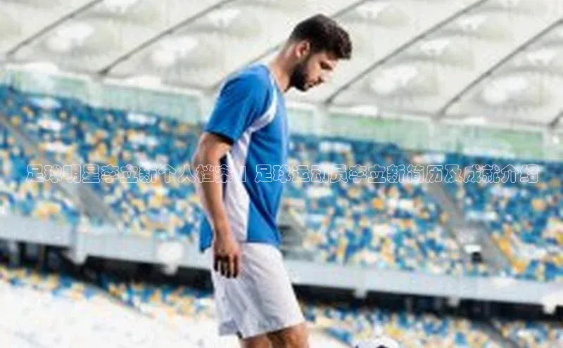 谈球吧体育龙门直播福石控股足球明星李立新个人档案 | 足球运动员李立新简历及成就介绍