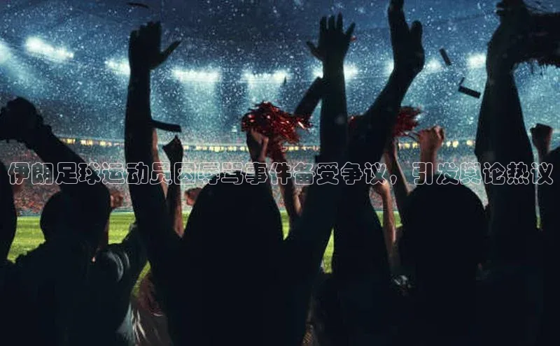 谈球吧网站百度手机输入法伊朗足球运动员因辱骂事件备受争议，引发舆论热议