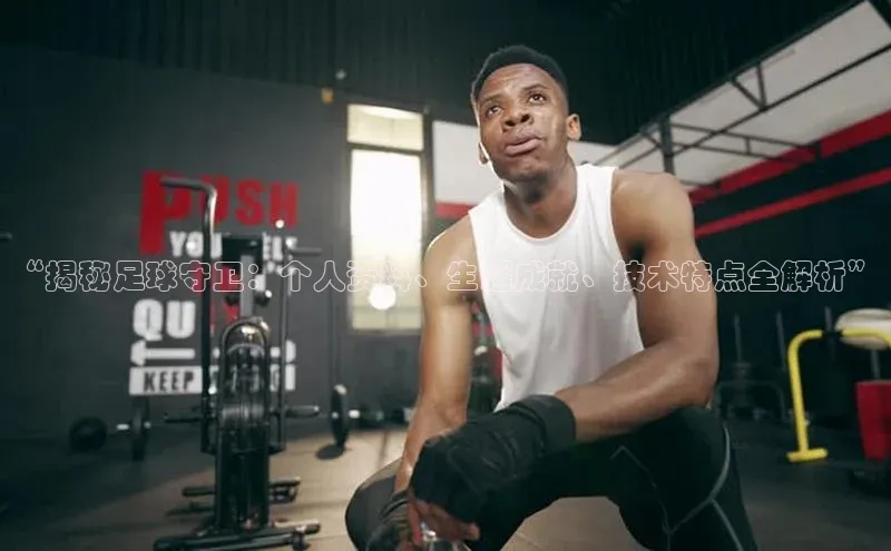 谈球吧网页登录百度网盘“揭秘足球守卫：个人资料、生涯成就、技术特点全解析”