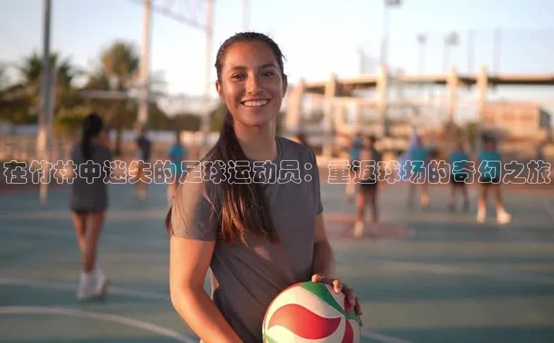 谈球吧官方网站百度手机助手在竹林中迷失的足球运动员：重返球场的奇幻之旅