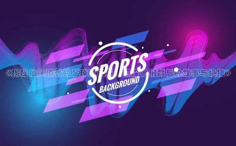 谈球吧.(china)官方网站百度游戏开放平台《揭秘仙风道骨的足球运动员：窥探他们背后的故事与绝技》