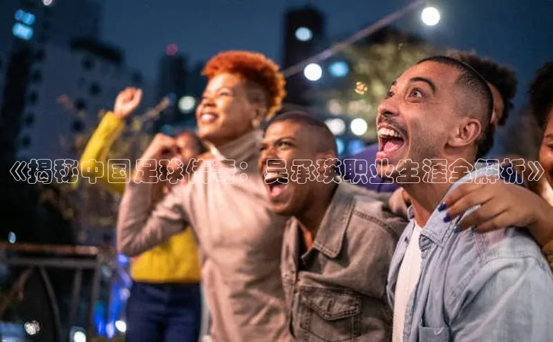 谈球吧(中国)官方网站姚记科技《揭秘中国足球传奇：吴承瑛职业生涯全解析》