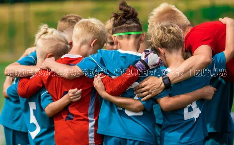 谈球吧下载百度营销中心揭秘足球界最会变心的球员，谁是真正的背叛者？| 图片曝光