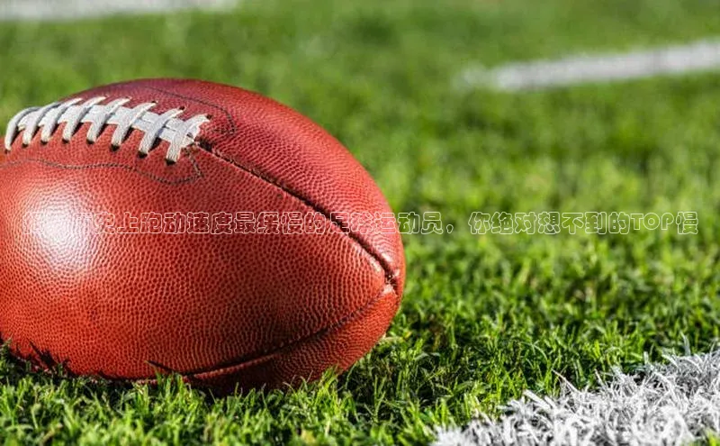 谈球吧官网入口巴美列捷福揭秘历史上跑动速度最缓慢的足球运动员，你绝对想不到的TOP慢