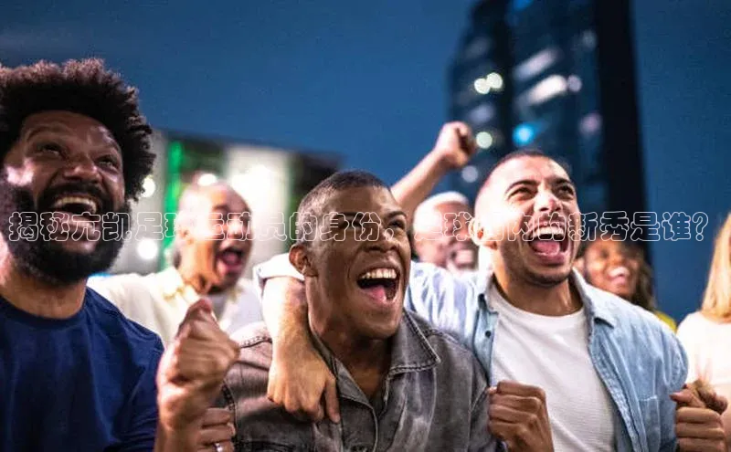 谈球吧论坛普信公司揭秘亢凯足球运动员的身份，足球圈内的新秀是谁？