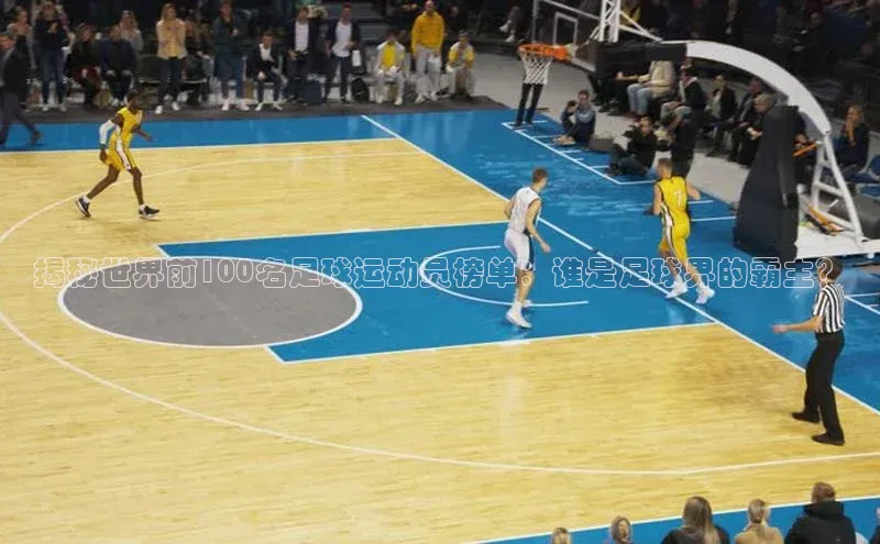 谈球吧官方网站云创智行揭秘世界前100名足球运动员榜单：谁是足球界的霸主？