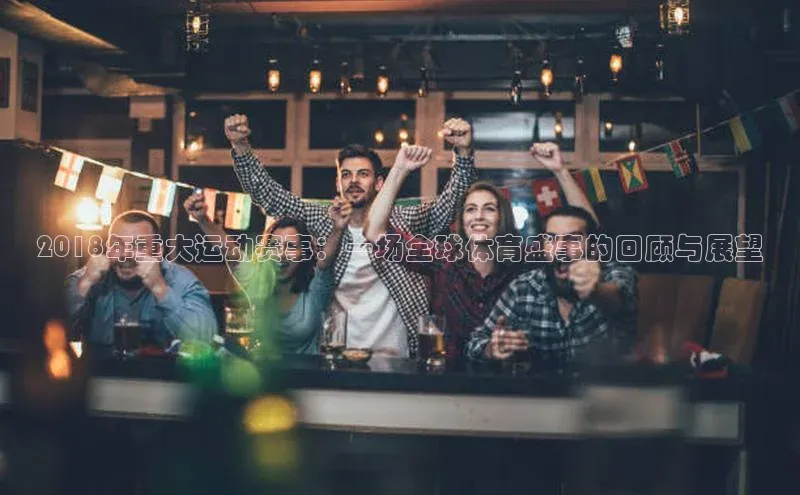 谈球吧体育官网爱慕股份2018年重大运动赛事：一场全球体育盛事的回顾与展望