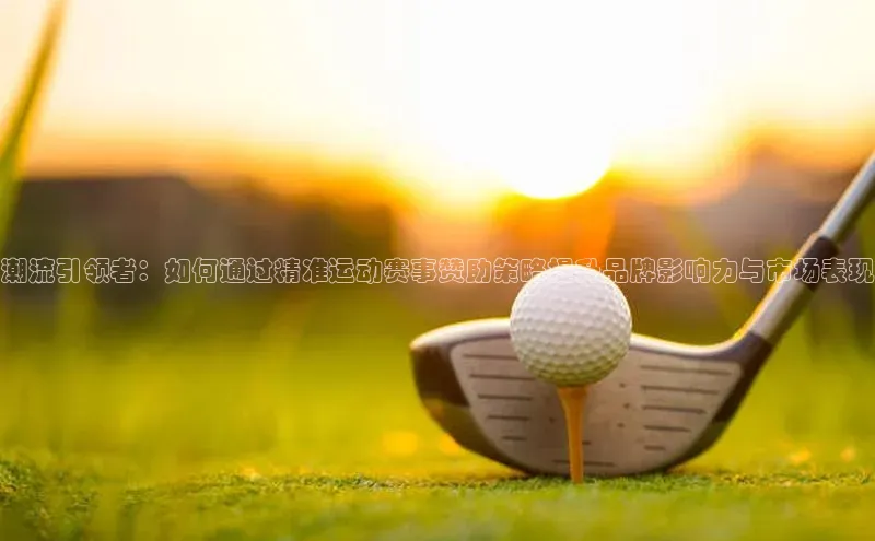谈球吧官网入口同程潮流引领者：如何通过精准运动赛事赞助策略提升品牌影响力与市场表现