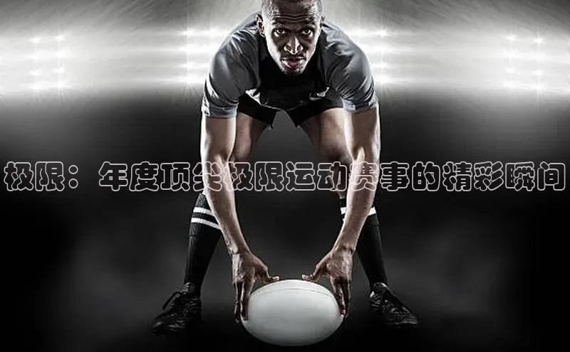 谈球吧下载百度营销中心极限：年度顶尖极限运动赛事的精彩瞬间