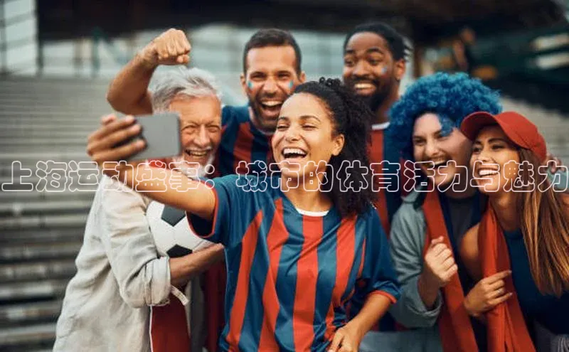 谈球吧平台app轻美电器上海运动盛事：城市的体育活力与魅力