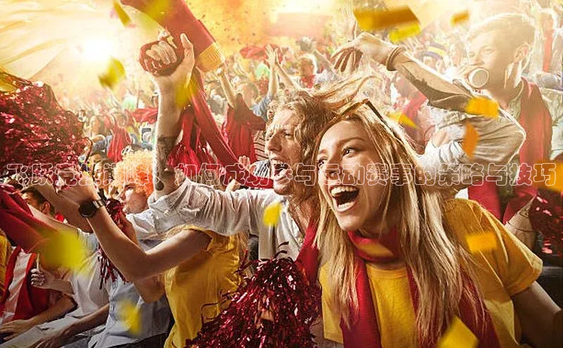 谈球吧官网登录入口百度教育飞跃竞技巅峰：如何成功参与运动赛事的策略与技巧