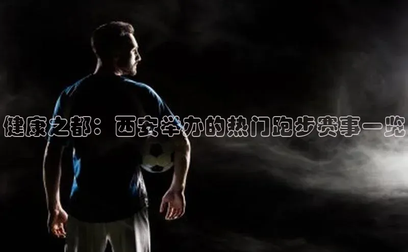 谈球吧体育app下载百度技术学院健康之都：西安举办的热门跑步赛事一览