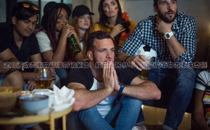 tqb谈球吧百度游戏定向运动赛事的精准营销策略：打造全民参与、收益显著的赛事生态链