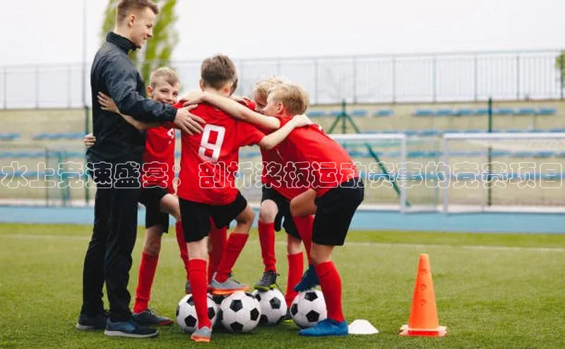 水上竞速盛宴：剖析桨板运动赛事的竞赛项目