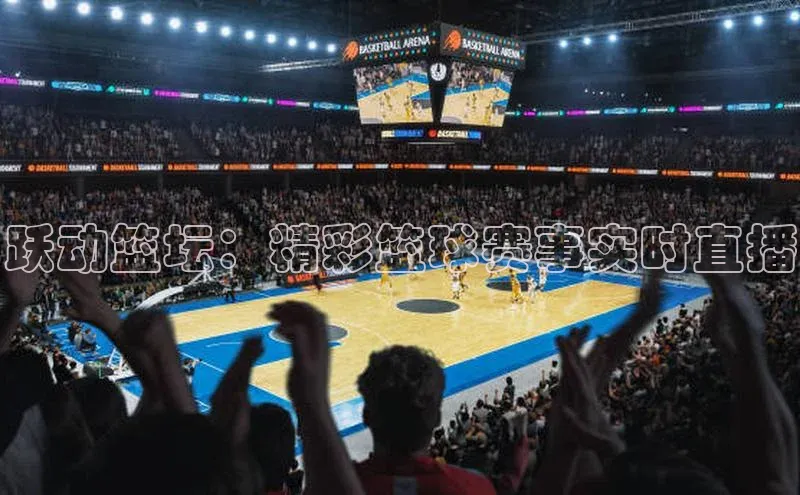 跃动篮坛：精彩篮球赛事实时直播