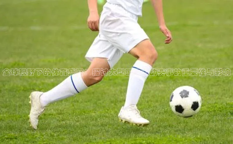 全球视野下的体育盛宴：探讨大型国际运动赛事的重要性与影响