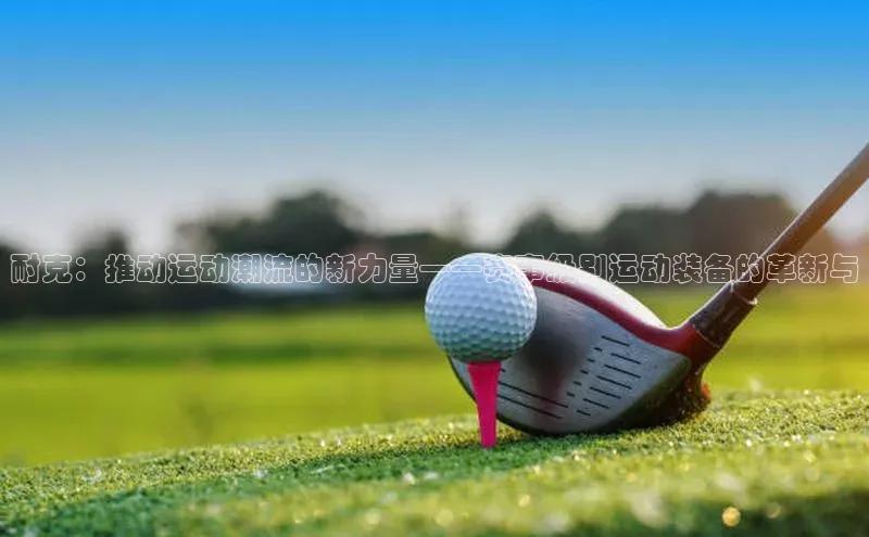 耐克：推动运动潮流的新力量——赛事级别运动装备的革新与