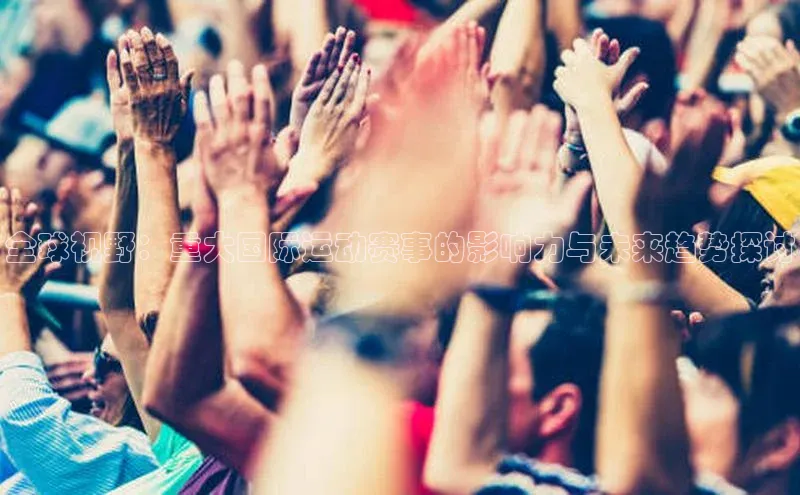 全球视野：重大国际运动赛事的影响力与未来趋势探讨