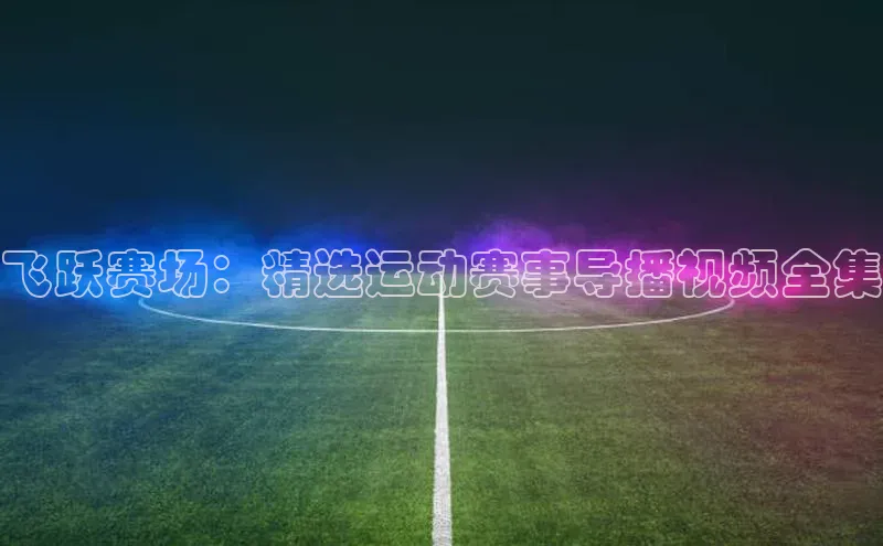 飞跃赛场：精选运动赛事导播视频全集