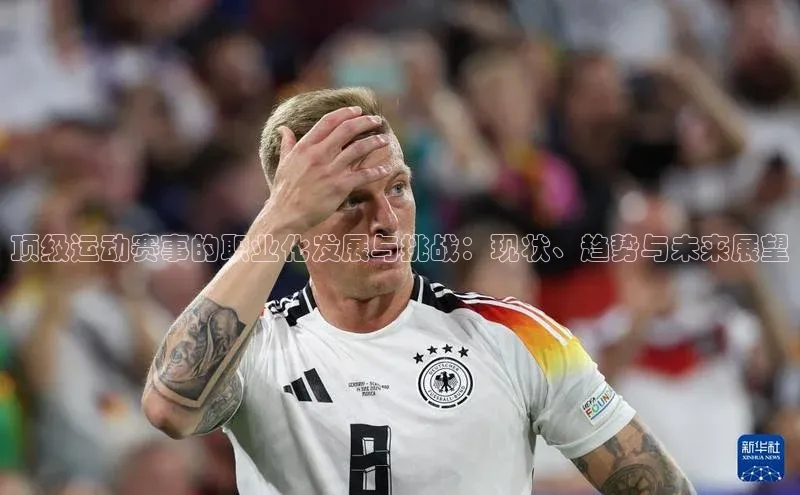 顶级运动赛事的职业化发展与挑战：现状、趋势与未来展望