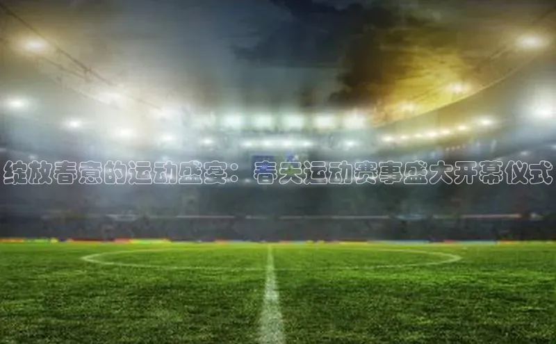 绽放春意的运动盛宴：春天运动赛事盛大开幕仪式