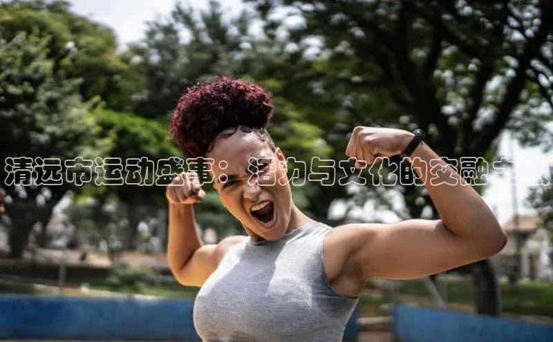 清远市运动盛事：活力与文化的交融之旅