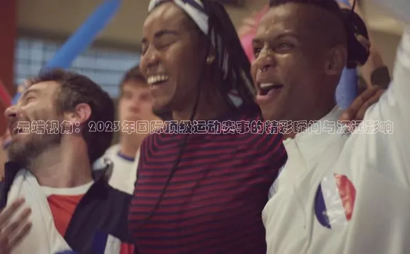 云端视角：2023年国际顶级运动赛事的精彩瞬间与深远影响