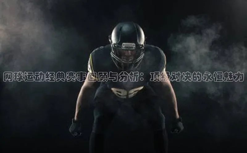 网球运动经典赛事回顾与分析：顶级对决的永恒魅力