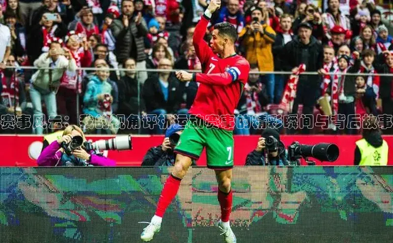 赛事风云：我的视角评析运动赛事的精彩瞬间与背后故事