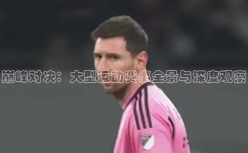 巅峰对决：大型运动赛事全景与深度观察