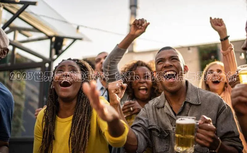 2023世界足球冠军杯：赛程、比赛亮点与预测分析