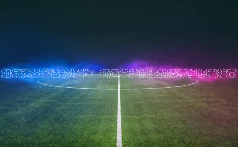 如何选择合适的场地：打造卓越的运动赛事组织者指南
