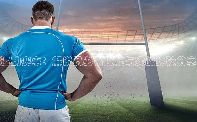 运动赛事：解说员必备技能与实战经验分享