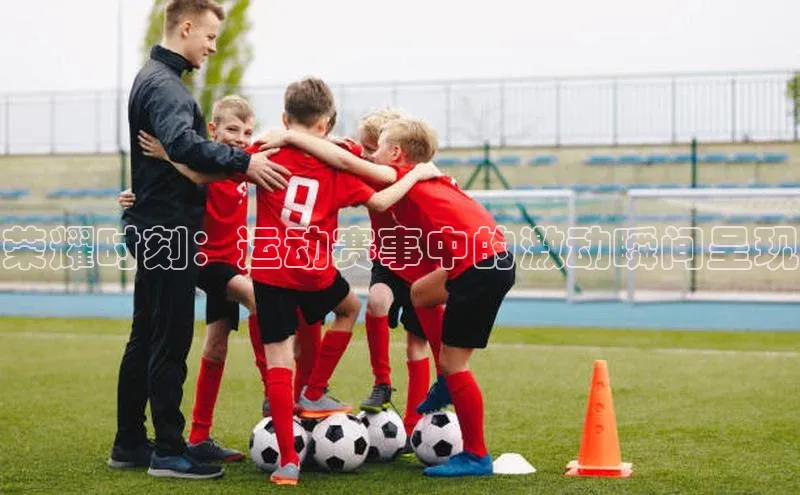 荣耀时刻：运动赛事中的激动瞬间呈现