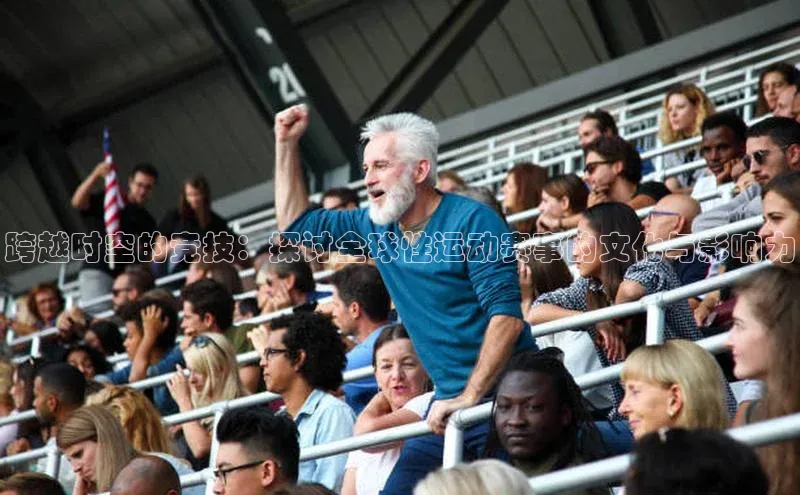 跨越时空的竞技：探讨全球性运动赛事的文化与影响力