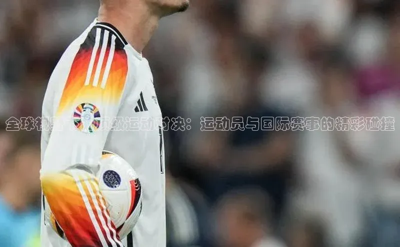 全球视野下的顶级运动对决：运动员与国际赛事的精彩碰撞