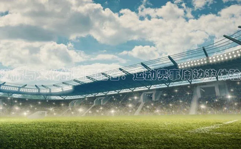 激情与文化的完美结合：运动赛事周边游体验