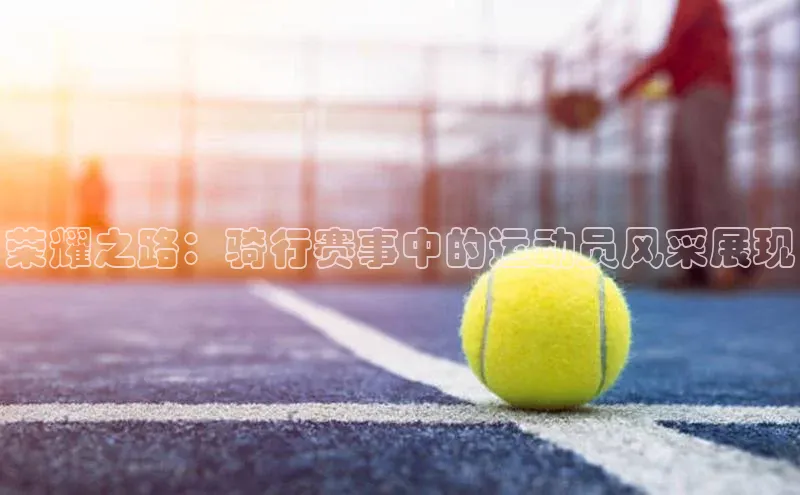 荣耀之路：骑行赛事中的运动员风采展现