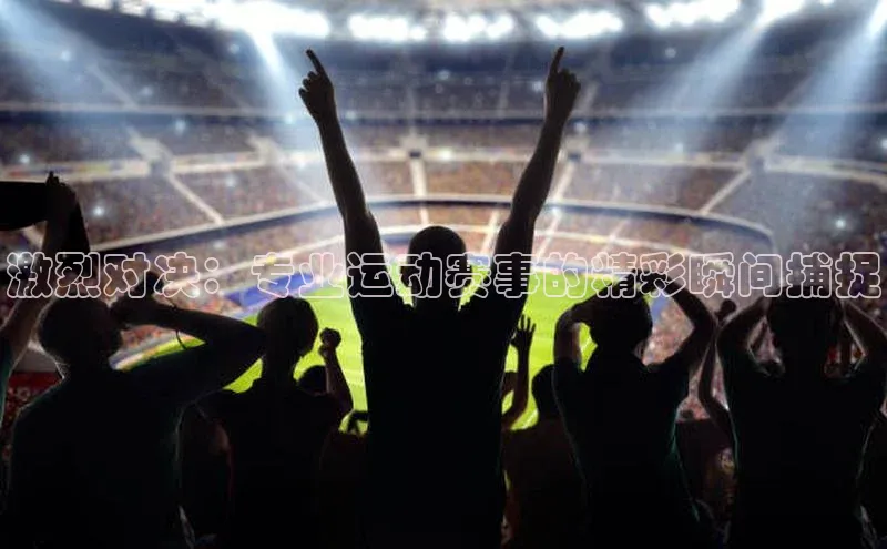 激烈对决：专业运动赛事的精彩瞬间捕捉