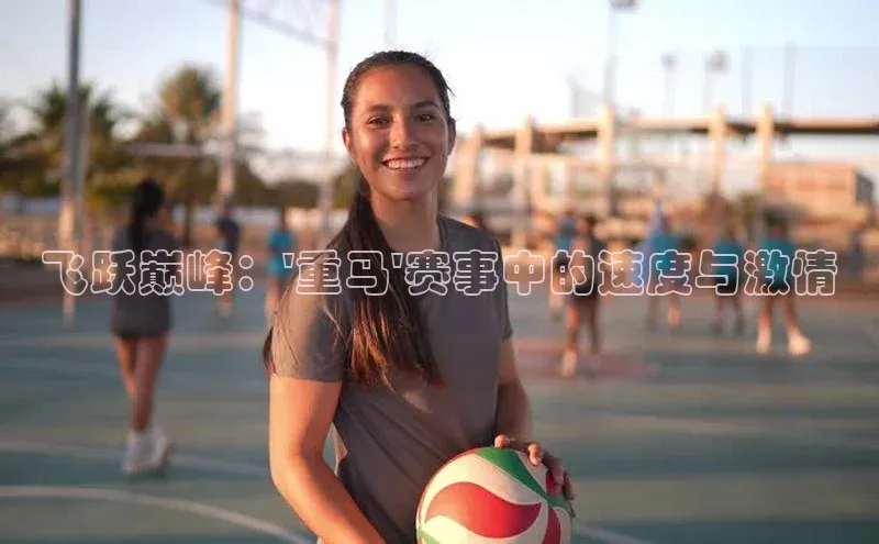 飞跃巅峰：\'重马\'赛事中的速度与激情