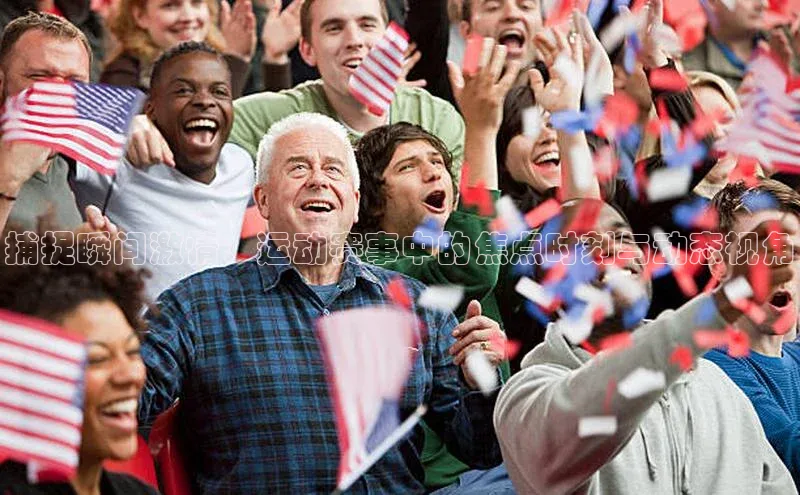 捕捉瞬间激情：运动赛事中的焦点时刻与动态视角