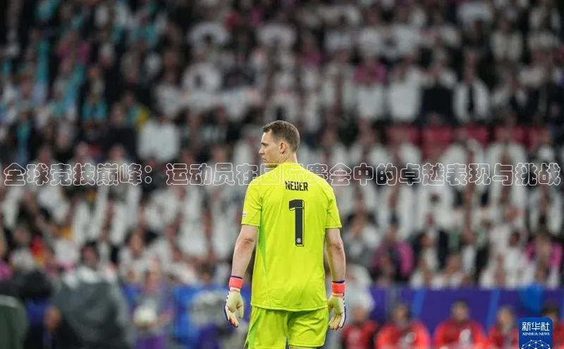 全球竞技巅峰：运动员在国际赛会中的卓越表现与挑战