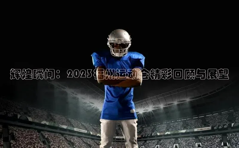 辉煌瞬间：2023福州运动会精彩回顾与展望